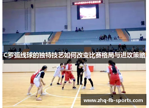 C罗弧线球的独特技艺如何改变比赛格局与进攻策略 C罗弧线球的独特技艺如何改变比赛格局与进攻策略