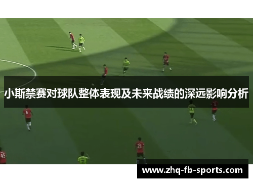 小斯禁赛对球队整体表现及未来战绩的深远影响分析