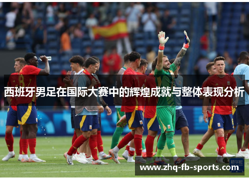 西班牙男足在国际大赛中的辉煌成就与整体表现分析 西班牙男足在国际大赛中的辉煌成就与整体表现分析