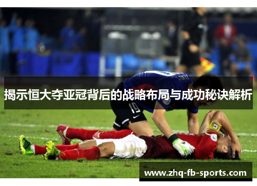 揭示恒大夺亚冠背后的战略布局与成功秘诀解析