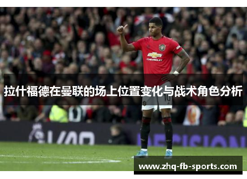 拉什福德在曼联的场上位置变化与战术角色分析 拉什福德在曼联的场上位置变化与战术角色分析