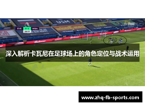 深入解析卡瓦尼在足球场上的角色定位与战术运用 深入解析卡瓦尼在足球场上的角色定位与战术运用
