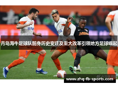 青岛海牛足球队前身历史变迁及重大改革引领地方足球崛起 青岛海牛足球队前身历史变迁及重大改革引领地方足球崛起