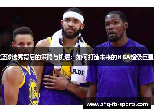 篮球选秀背后的策略与机遇：如何打造未来的NBA超级巨星