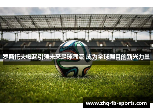 罗斯托夫崛起引领未来足球潮流 成为全球瞩目的新兴力量