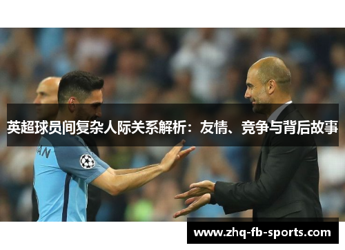 英超球员间复杂人际关系解析:友情、竞争与背后故事 英超球员间复杂人际关系解析:友情、竞争与背后故事