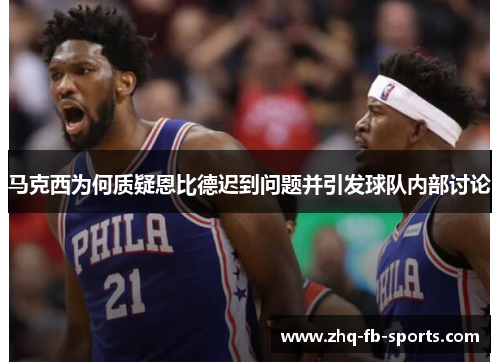 马克西为何质疑恩比德迟到问题并引发球队内部讨论