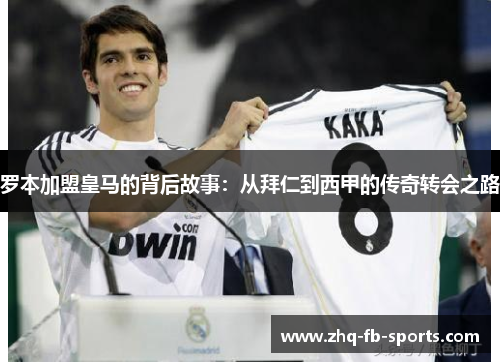 罗本加盟皇马的背后故事：从拜仁到西甲的传奇转会之路