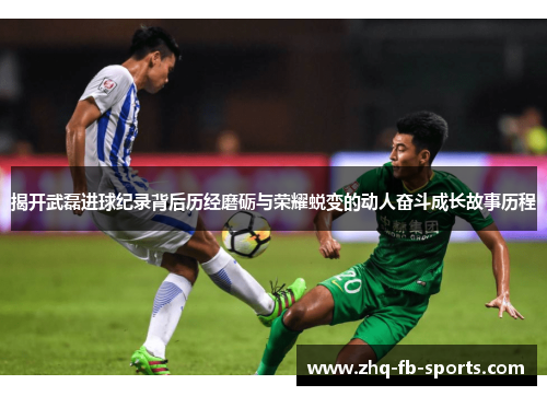 揭开武磊进球纪录背后历经磨砺与荣耀蜕变的动人奋斗成长故事历程