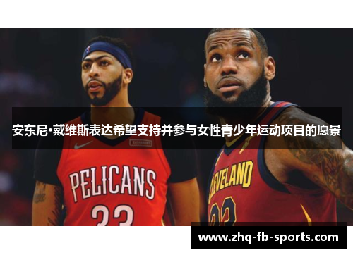 安东尼·戴维斯表达希望支持并参与女性青少年运动项目的愿景 安东尼·戴维斯表达希望支持并参与女性青少年运动项目的愿景
