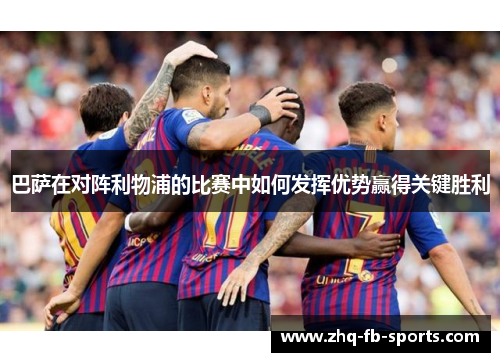 巴萨在对阵利物浦的比赛中如何发挥优势赢得关键胜利 巴萨在对阵利物浦的比赛中如何发挥优势赢得关键胜利