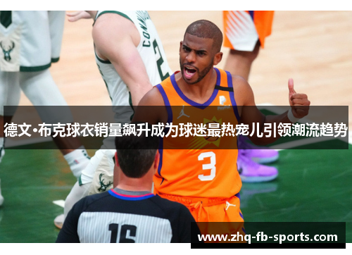 德文·布克球衣销量飙升成为球迷最热宠儿引领潮流趋势 德文·布克球衣销量飙升成为球迷最热宠儿引领潮流趋势