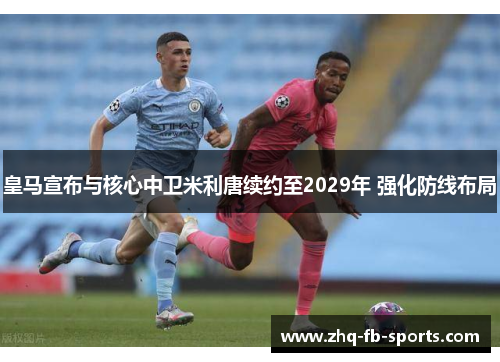 皇马宣布与核心中卫米利唐续约至2029年 强化防线布局